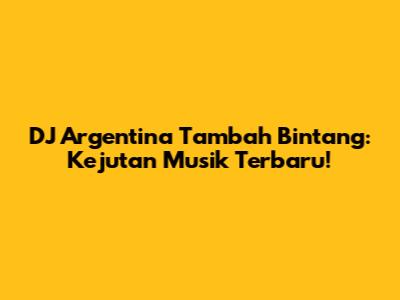 DJ Argentina Tambah Bintang: Kejutan Musik Terbaru!