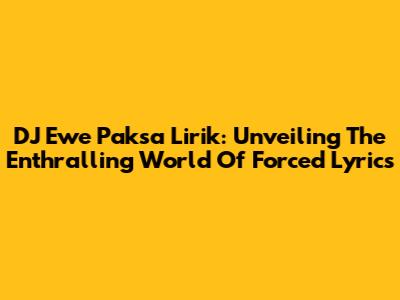 DJ Ewe Paksa Lirik: Unveiling The Enthralling World Of Forced Lyrics
