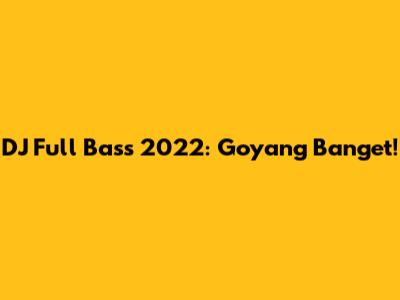 DJ Full Bass 2022: Goyang Banget!