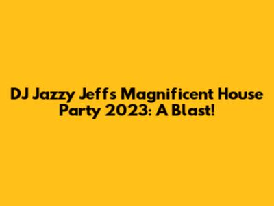 DJ Jazzy Jeff's Magnificent House Party 2023: A Blast!