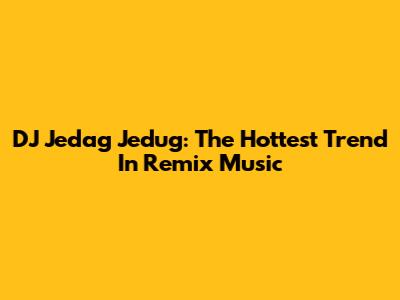 DJ Jedag Jedug: The Hottest Trend In Remix Music