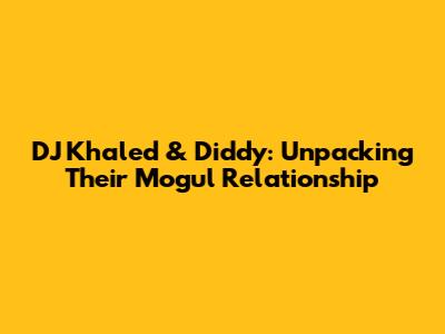 DJ Khaled & Diddy: Unpacking Their Mogul Relationship