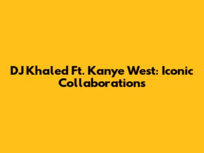 DJ Khaled Ft. Kanye West: Iconic Collaborations