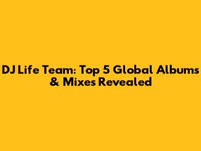 DJ Life Team: Top 5 Global Albums & Mixes Revealed