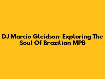 DJ Marcio Gleidson: Exploring The Soul Of Brazilian MPB