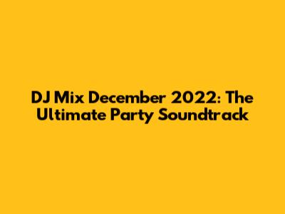 DJ Mix December 2022: The Ultimate Party Soundtrack