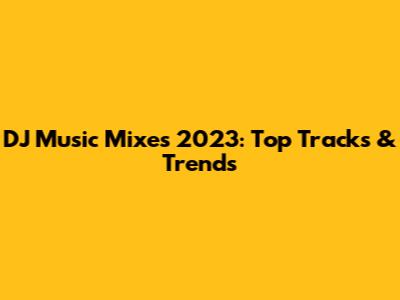 DJ Music Mixes 2023: Top Tracks & Trends