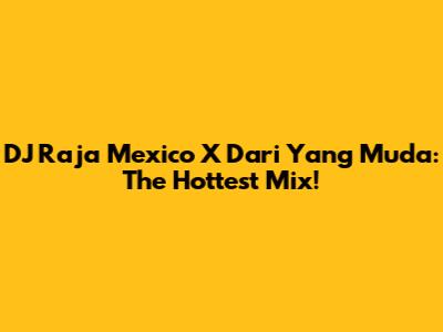 DJ Raja Mexico X Dari Yang Muda: The Hottest Mix!
