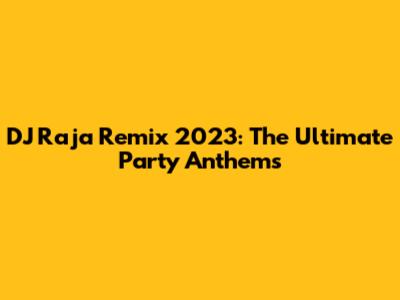 DJ Raja Remix 2023: The Ultimate Party Anthems