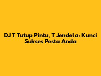 DJ T Tutup Pintu, T Jendela: Kunci Sukses Pesta Anda