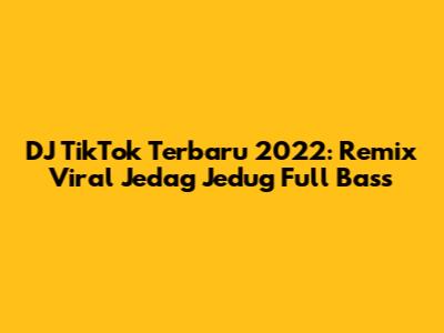 DJ TikTok Terbaru 2022: Remix Viral Jedag Jedug Full Bass