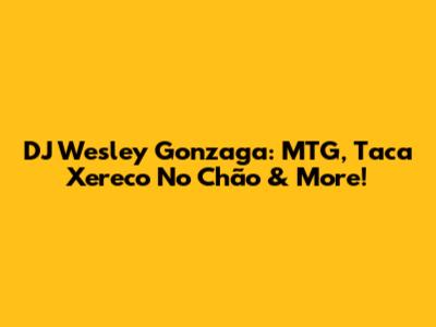 DJ Wesley Gonzaga: MTG, Taca Xereco No Chão & More!