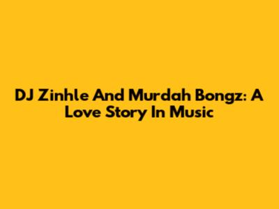 DJ Zinhle And Murdah Bongz: A Love Story In Music