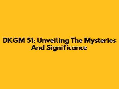 DKGM 51: Unveiling The Mysteries And Significance