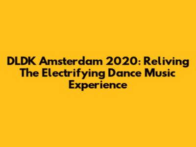 DLDK Amsterdam 2020: Reliving The Electrifying Dance Music Experience
