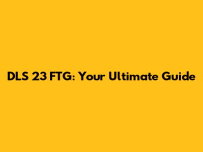 DLS 23 FTG: Your Ultimate Guide