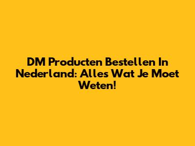 DM Producten Bestellen In Nederland: Alles Wat Je Moet Weten!