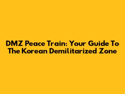 DMZ Peace Train: Your Guide To The Korean Demilitarized Zone