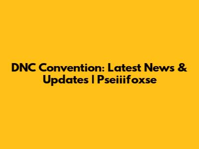 DNC Convention: Latest News & Updates | Pseiiifoxse