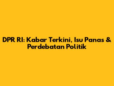 DPR RI: Kabar Terkini, Isu Panas & Perdebatan Politik