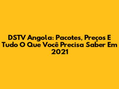DSTV Angola: Pacotes, Preços E Tudo O Que Você Precisa Saber Em 2021