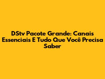 DStv Pacote Grande: Canais Essenciais E Tudo Que Você Precisa Saber