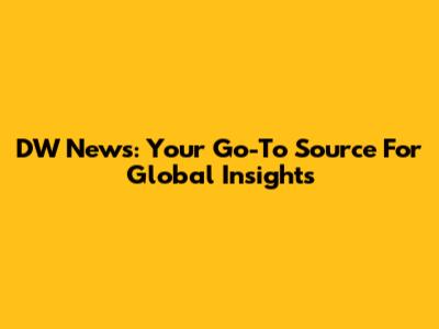 DW News: Your Go-To Source For Global Insights