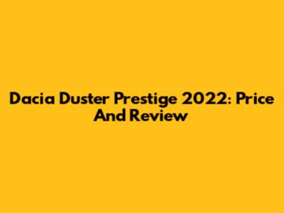 Dacia Duster Prestige 2022: Price And Review