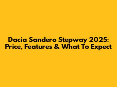 Dacia Sandero Stepway 2025: Price, Features & What To Expect