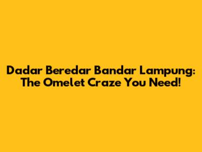 Dadar Beredar Bandar Lampung: The Omelet Craze You Need!