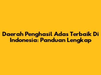 Daerah Penghasil Adas Terbaik Di Indonesia: Panduan Lengkap
