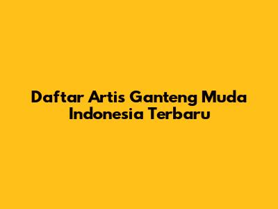 Daftar Artis Ganteng Muda Indonesia Terbaru