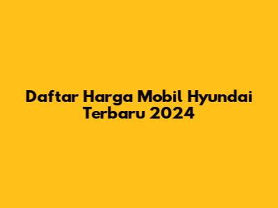 Daftar Harga Mobil Hyundai Terbaru 2024