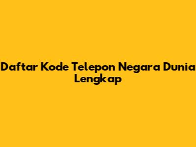 Daftar Kode Telepon Negara Dunia Lengkap