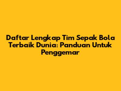 Daftar Lengkap Tim Sepak Bola Terbaik Dunia: Panduan Untuk Penggemar