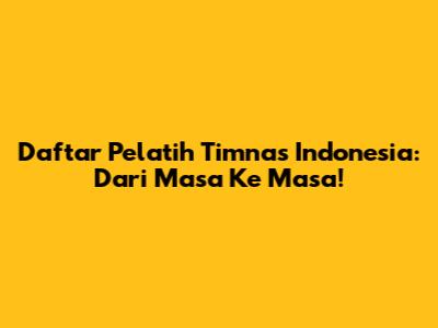 Daftar Pelatih Timnas Indonesia: Dari Masa Ke Masa!
