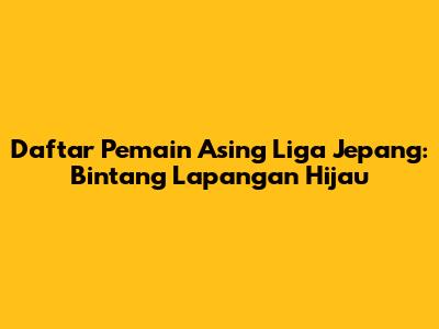 Daftar Pemain Asing Liga Jepang: Bintang Lapangan Hijau