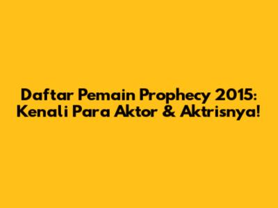 Daftar Pemain Prophecy 2015: Kenali Para Aktor & Aktrisnya!