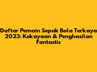 Daftar Pemain Sepak Bola Terkaya 2023: Kekayaan & Penghasilan Fantastis