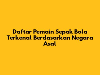 Daftar Pemain Sepak Bola Terkenal Berdasarkan Negara Asal