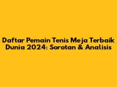 Daftar Pemain Tenis Meja Terbaik Dunia 2024: Sorotan & Analisis