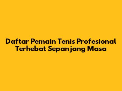 Daftar Pemain Tenis Profesional Terhebat Sepanjang Masa