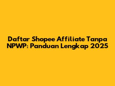 Daftar Shopee Affiliate Tanpa NPWP: Panduan Lengkap 2025