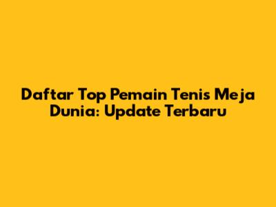 Daftar Top Pemain Tenis Meja Dunia: Update Terbaru