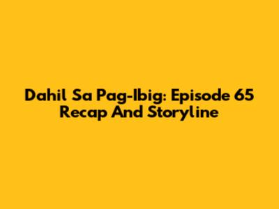 Dahil Sa Pag-Ibig: Episode 65 Recap And Storyline