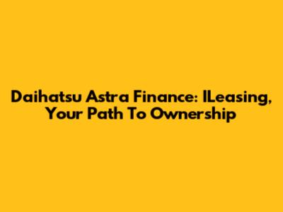 Daihatsu Astra Finance: ILeasing, Your Path To Ownership