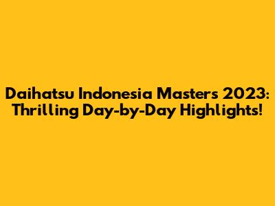 Daihatsu Indonesia Masters 2023: Thrilling Day-by-Day Highlights!