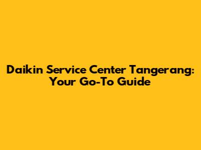 Daikin Service Center Tangerang: Your Go-To Guide