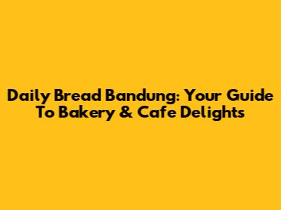 Daily Bread Bandung: Your Guide To Bakery & Cafe Delights