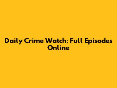 Daily Crime Watch: Full Episodes Online